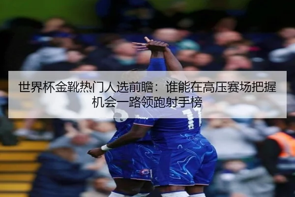 世界杯金靴热门人选前瞻：谁能在高压赛场把握机会一路领跑射手榜